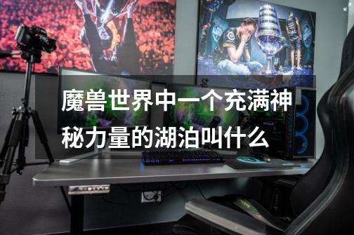 魔兽世界中一个充满神秘力量的湖泊叫什么-第1张-游戏信息-龙启网