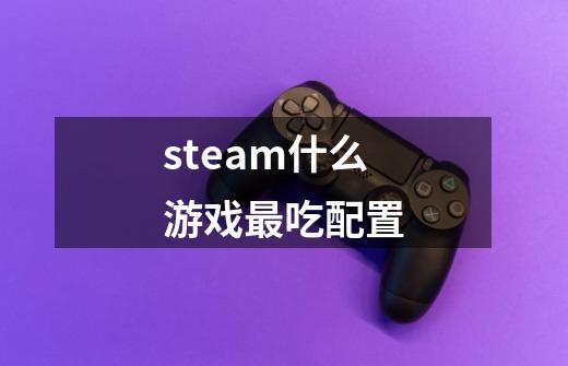 steam什么游戏最吃配置-第1张-游戏信息-龙启网