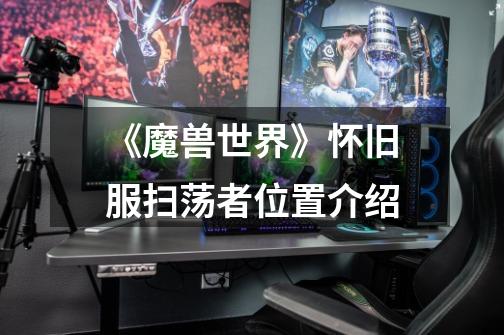 《魔兽世界》怀旧服扫荡者位置介绍-第1张-游戏信息-龙启网