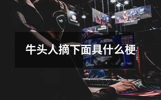 牛头人摘下面具什么梗-第1张-游戏信息-龙启网