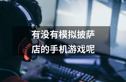 有没有模拟披萨店的手机游戏呢-第1张-游戏信息-龙启网