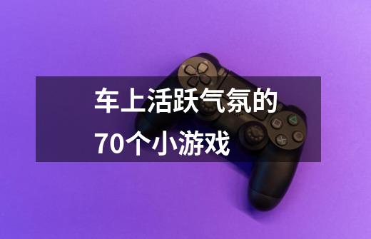 车上活跃气氛的70个小游戏-第1张-游戏信息-龙启网