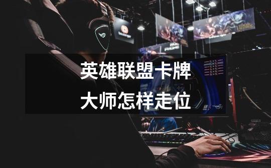 英雄联盟卡牌大师怎样走位-第1张-游戏信息-龙启网