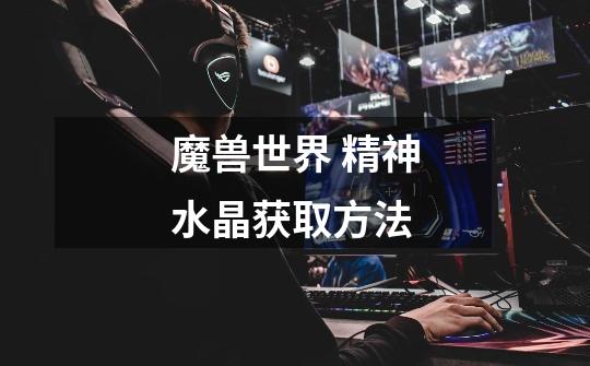 魔兽世界 精神水晶获取方法-第1张-游戏信息-龙启网