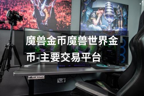 魔兽金币魔兽世界金币-主要交易平台-第1张-游戏信息-龙启网