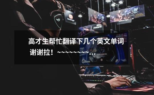 高才生帮忙翻译下几个英文单词 谢谢拉!~~~~~~~~~-第1张-游戏信息-龙启网