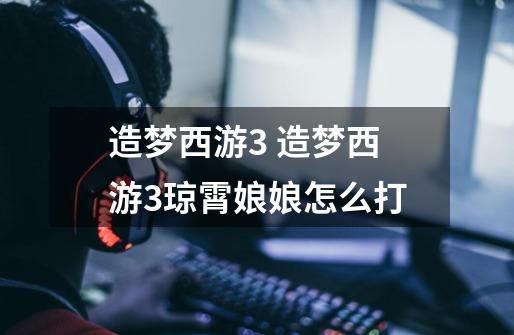 造梦西游3 造梦西游3琼霄娘娘怎么打-第1张-游戏信息-龙启网