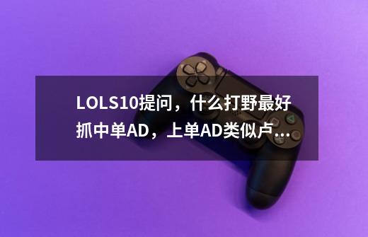 LOLS10提问,什么打野最好抓中单AD,上单AD类似卢锡安滑板鞋这种,一抓一个死无脑蹲不需要预判控-第1张-游戏信息-龙启网
