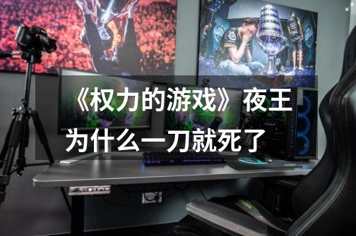 《权力的游戏》夜王为什么一刀就死了-第1张-游戏信息-龙启网