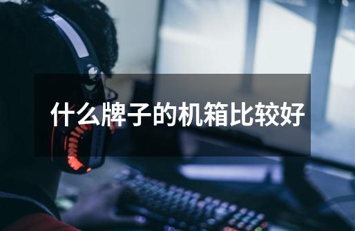 什么牌子的机箱比较好-第1张-游戏信息-龙启网