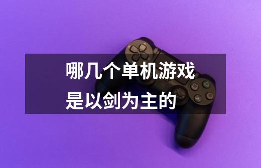 哪几个单机游戏是以剑为主的-第1张-游戏信息-龙启网