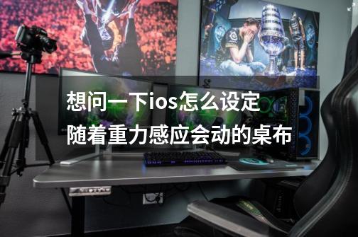 想问一下ios怎么设定随着重力感应会动的桌布-第1张-游戏信息-龙启网