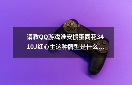 请教QQ游戏淮安掼蛋同花34 10J+红心主这种牌型是什么规则的-第1张-游戏信息-龙启网