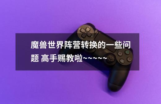 魔兽世界阵营转换的一些问题 高手赐教啦~~~~~-第1张-游戏信息-龙启网