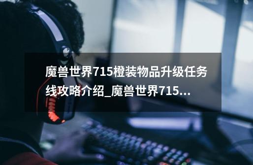 魔兽世界7.15橙装物品升级任务线攻略介绍_魔兽世界7.15橙装物品升级任务线攻略是什么-第1张-游戏信息-龙启网