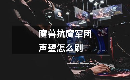 魔兽抗魔军团声望怎么刷-第1张-游戏信息-龙启网