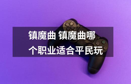 镇魔曲 镇魔曲哪个职业适合平民玩-第1张-游戏信息-龙启网