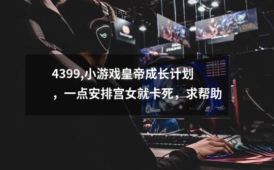 4399,小游戏皇帝成长计划,一点安排宫女就卡死,求帮助-第1张-游戏信息-龙启网