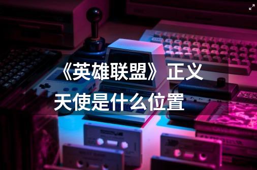 《英雄联盟》正义天使是什么位置-第1张-游戏信息-龙启网