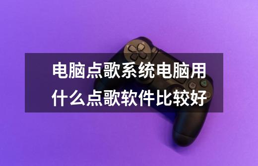 电脑点歌系统电脑用什么点歌软件比较好-第1张-游戏信息-龙启网