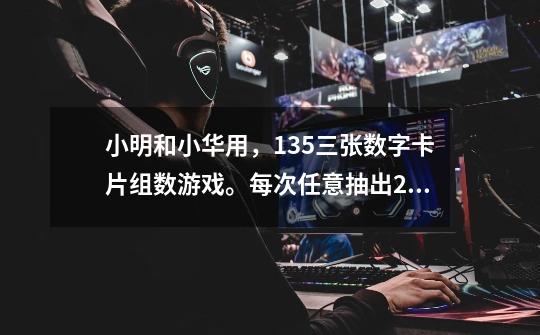 小明和小华用,1.3.5三张数字卡片组数游戏。每次任意抽出2张看片组数,有几种可能性-第1张-游戏信息-龙启网