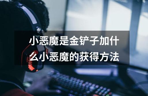 小恶魔是金铲子加什么小恶魔的获得方法-第1张-游戏信息-龙启网