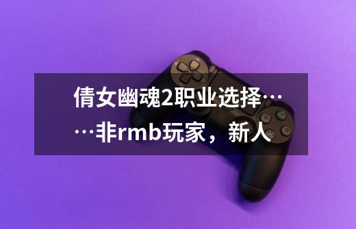 倩女幽魂2职业选择……非rmb玩家,新人-第1张-游戏信息-龙启网