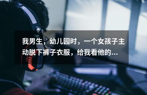 我男生,幼儿园时,一个女孩子主动脱下裤子衣服,给我看他的裸体。不过现在我初中和她一个班就是我同桌-第1张-游戏信息-龙启网