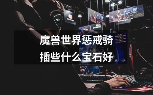 魔兽世界惩戒骑插些什么宝石好-第1张-游戏信息-龙启网