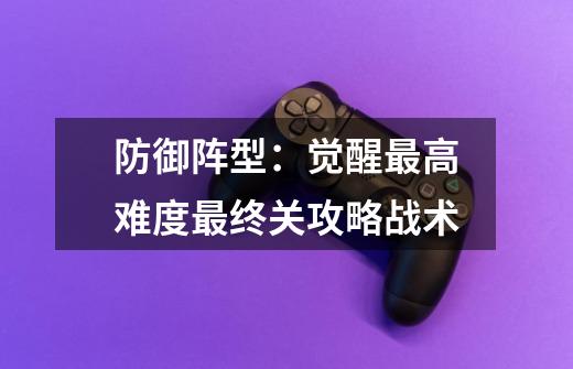 防御阵型:觉醒最高难度最终关攻略战术-第1张-游戏信息-龙启网