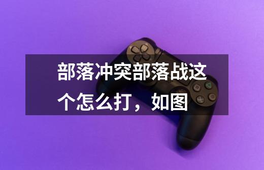 部落冲突部落战这个怎么打，如图-第1张-游戏信息-龙启网