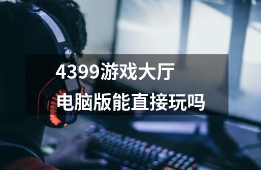 4399游戏大厅电脑版能直接玩吗-第1张-游戏信息-龙启网