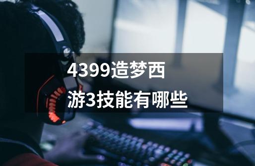 4399造梦西游3技能有哪些-第1张-游戏信息-龙启网