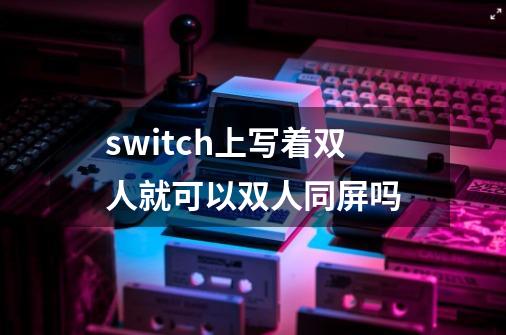 switch上写着双人就可以双人同屏吗-第1张-游戏信息-龙启网