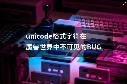 unicode格式字符在魔兽世界中不可见的BUG-第1张-游戏信息-龙启网