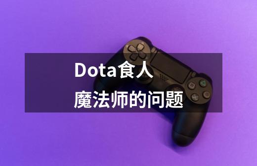 Dota食人魔法师的问题-第1张-游戏信息-龙启网