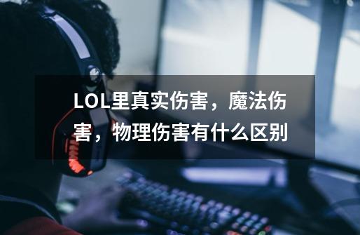LOL里真实伤害,魔法伤害,物理伤害有什么区别-第1张-游戏信息-龙启网