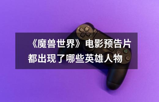 《魔兽世界》电影预告片都出现了哪些英雄人物-第1张-游戏信息-龙启网