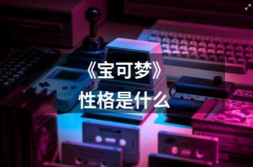 《宝可梦》 性格是什么-第1张-游戏信息-龙启网