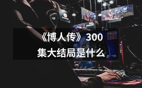 《博人传》300集大结局是什么-第1张-游戏信息-龙启网