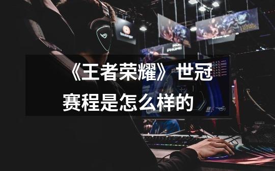 《王者荣耀》世冠赛程是怎么样的-第1张-游戏信息-龙启网