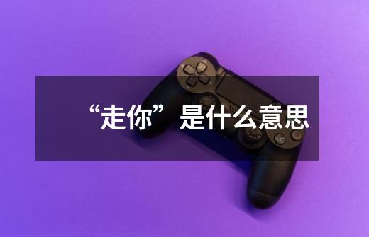 “走你”是什么意思-第1张-游戏信息-龙启网