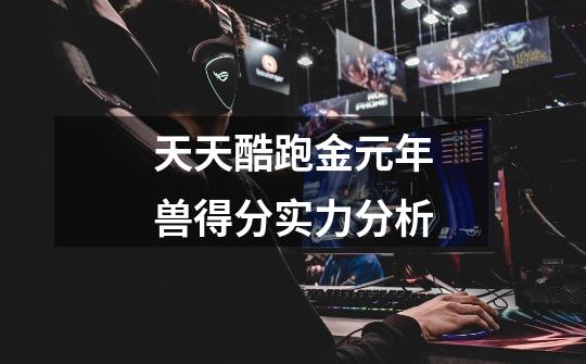 天天酷跑金元年兽得分实力分析-第1张-游戏信息-龙启网