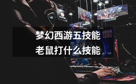 梦幻西游五技能老鼠打什么技能-第1张-游戏信息-龙启网