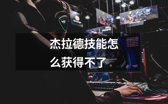 杰拉德技能怎么获得不了-第1张-游戏信息-龙启网