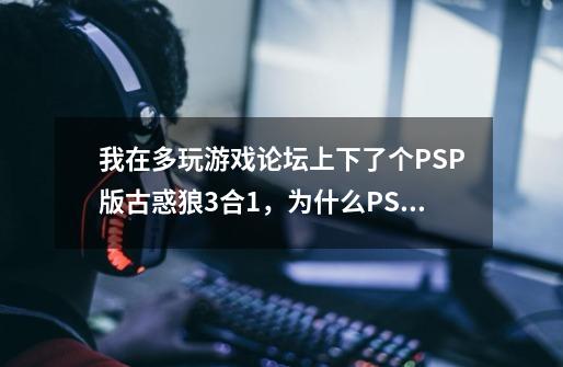 我在多玩游戏论坛上下了个PSP版古惑狼3合1,为什么PSP模拟器玩不了,求指导-第1张-游戏信息-龙启网