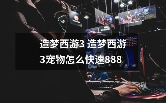 造梦西游3 造梦西游3宠物怎么快速888-第1张-游戏信息-龙启网