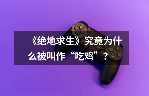 《绝地求生》究竟为什么被叫作“吃鸡”?-第1张-游戏信息-龙启网