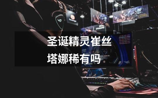 圣诞精灵崔丝塔娜稀有吗-第1张-游戏信息-龙启网