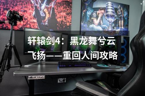 轩辕剑4:黑龙舞兮云飞扬——重回人间攻略-第1张-游戏信息-龙启网
